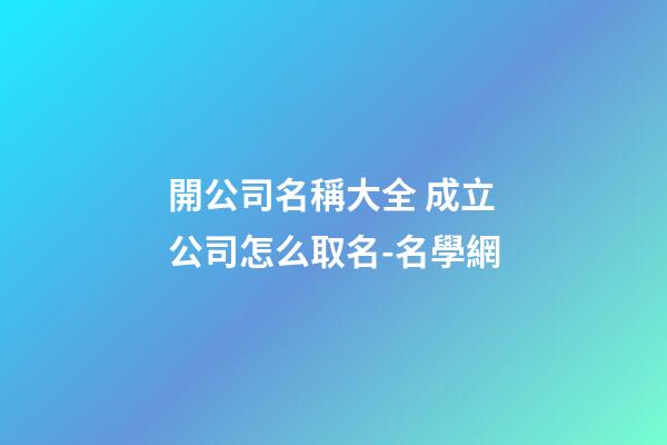 開公司名稱大全 成立公司怎么取名-名學網-第1張-公司起名-玄機派